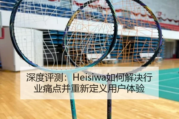 深度评测：Heisiwa如何解决行业痛点并重新定义用户体验